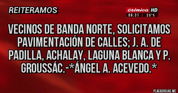 Placas Rojas - Vecinos de Banda Norte, solicitamos Pavimentación de calles; J. A. de Padilla, Achalay, Laguna Blanca y P. Groussác.-*Ángel A. Acevedo.*