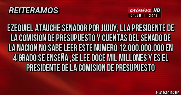 Placas Rojas - Ezequiel Atauche senador por jujuy, LLA presidente de la comision de presupuesto y cuentas del senado de la nacion no sabe leer este numero 12.000.000.000 en 4 grado se enseña ,se lee doce mil millones y es el presidente de la comision de presupuesto