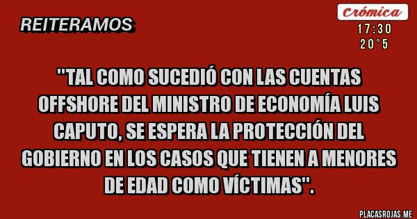 Placas Rojas - ''TAL COMO SUCEDIÓ CON LAS CUENTAS OFFSHORE DEL MINISTRO DE ECONOMÍA LUIS CAPUTO, SE ESPERA LA PROTECCIÓN DEL GOBIERNO EN LOS CASOS QUE TIENEN A MENORES DE EDAD COMO VÍCTIMAS''.