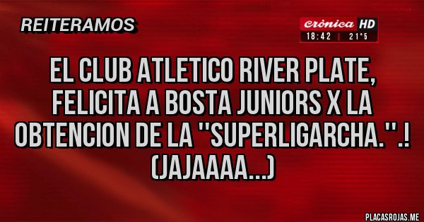 Placas Rojas - EL CLUB ATLETICO RIVER PlATE, FELICITA A BOSTA JUNIORS X LA OBTENCION DE LA ''SUPERLIGARCHA.''.! (JAJAAAA...) Placas Rojas - EL CLUB ATLETICO RIVER PlATE, FELICITA A BOSTA JUNIORS X LA OBTENCION DE LA ''SUPERLIGARCHA.''.! (JAJAAAA...)