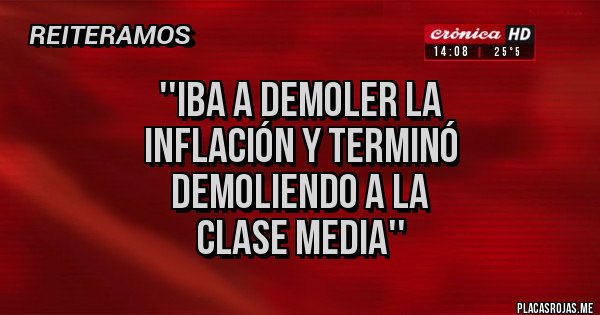 Placas Rojas - ''iba a demoler la 
inflación y terminó 
demoliendo a la 
clase media''