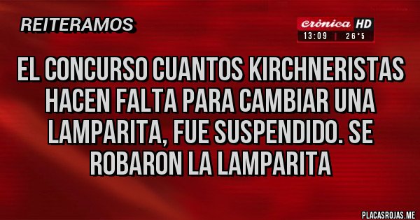 Placas Rojas - El CONCURSO CUANTOS KIRCHNERISTAS HACEN FALTA PARA CAMBIAR UNA LAMPARITA, FUE SUSPENDIDO. SE ROBARON LA LAMPARITA