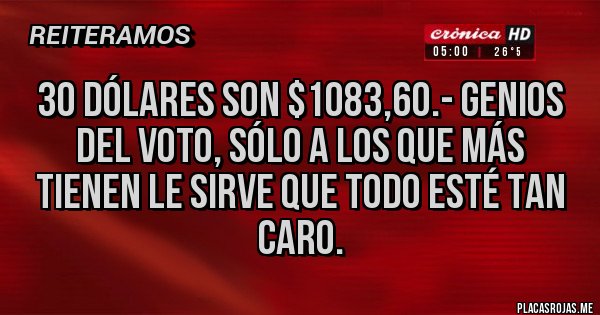 Placas Rojas - 30 dólares son $1083,60.- GENIOS del voto, sólo a los que más tienen le sirve que todo esté tan caro.