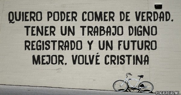 Placas Rojas - quiero poder comer de verdad, tener un trabajo digno registrado y un futuro mejor, volvé Cristina