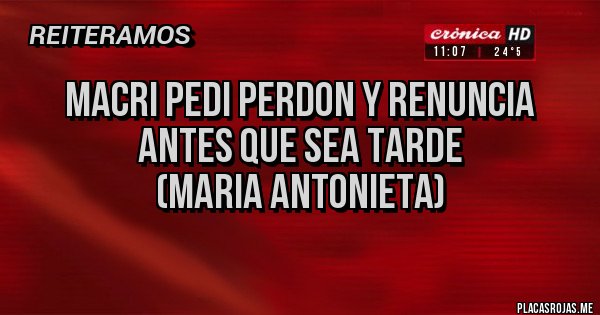 Placas Rojas - MACRI PEDI PERDON Y RENUNCIA ANTES QUE SEA TARDE
(Maria Antonieta)
