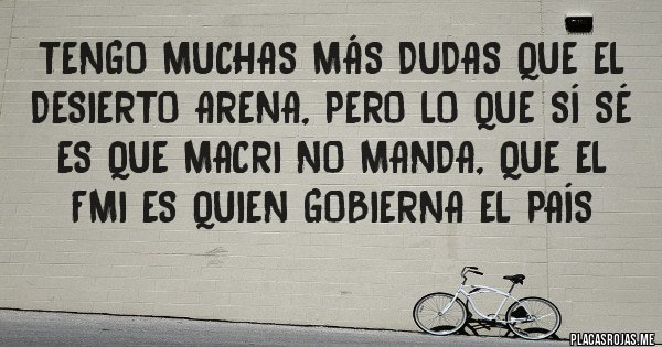 Placas Rojas - Tengo muchas más dudas que el desierto arena, pero lo que sí sé es que Macri no manda, que el FMI es quien gobierna el país