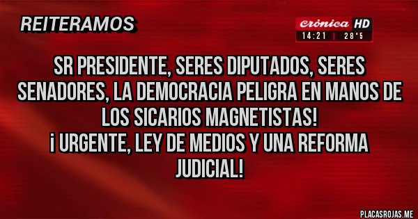 Placas Rojas - SR PRESIDENTE, Seres DIPUTADOS, Seres SENADORES, LA DEMOCRACIA PELIGRA EN MANOS DE LOS SICARIOS MAGNETISTAS!
¡ URGENTE, LEY DE MEDIOS Y UNA REFORMA JUDICIAL!