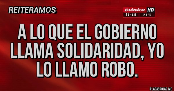 Placas Rojas - A LO QUE EL GOBIERNO LLAMA SOLIDARIDAD, YO LO LLAMO ROBO.