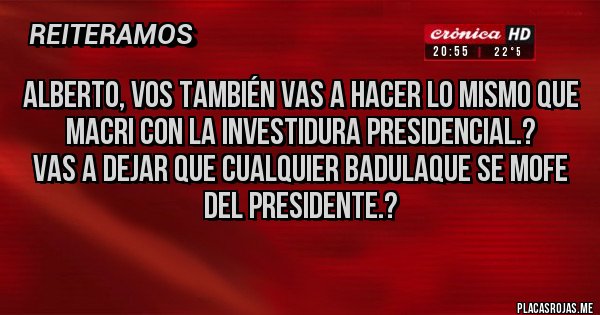 Placas Rojas - Alberto, vos también vas a hacer lo mismo que Macri con la investidura presidencial.?
Vas a dejar que cualquier badulaque se mofe del presidente.?