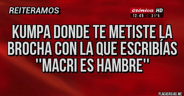 Placas Rojas - KUMPA DONDE TE METISTE LA BROCHA CON LA QUE ESCRIBÍAS ''MACRI ES HAMBRE''