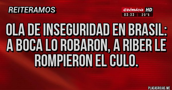 Placas Rojas - Ola de inseguridad en Brasil:
A Boca lo robaron, a riber le rompieron el culo.