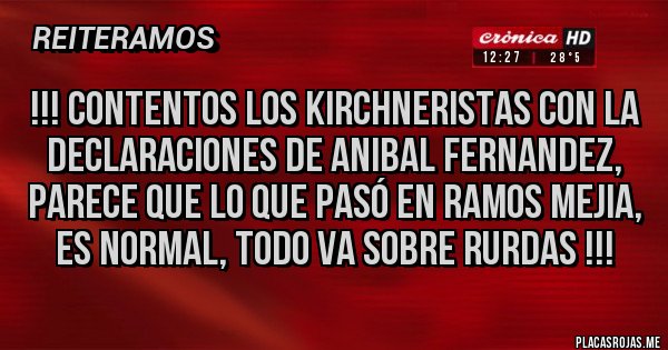 Placas Rojas - !!! CONTENTOS LOS KIRCHNERISTAS CON LA DECLARACIONES DE ANIBAL FERNANDEZ, PARECE QUE LO QUE PASÓ EN RAMOS MEJIA, ES NORMAL, TODO VA SOBRE RURDAS !!!