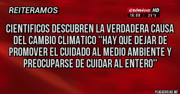 Placas Rojas - Cientificos descubren la verdadera causa del Cambio Climatico ''Hay que dejar de promover el cuidado al medio ambiente y preocuparse de cuidar al entero''