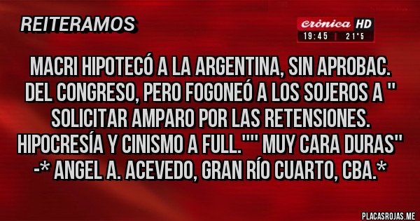 Placas Rojas - Macri Hipotecó a la Argentina, SIN APROBAC. DEL CONGRESO, PERO FOGONEÓ A LOS SOJEROS A '' SOLICITAR AMPARO POR LAS RETENSIONES. HIPOCRESÍA Y CINISMO A FULL.'''' MUY CARA DURAS'' -* Angel A. Acevedo, Gran Río Cuarto, Cba.*