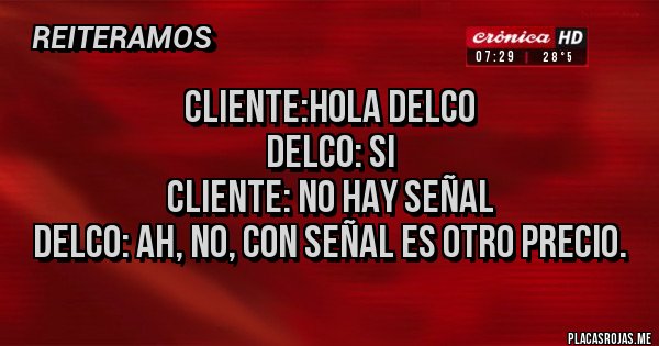 Placas Rojas - CLIENTE:HOLA DELCO
DELCO: SI
CLIENTE: NO HAY SEÑAL
DELCO: AH, NO, CON SEÑAL ES OTRO PRECIO.