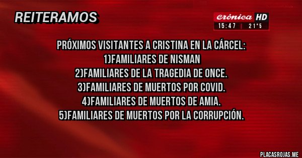 Placas Rojas - Próximos visitantes a Cristina en la cárcel:
1)familiares de Nisman 
2)familiares de la tragedia de once.
3)familiares de muertos por COVID.
4)familiares de muertos de Amia.
5)familiares de muertos por la corrupción.
