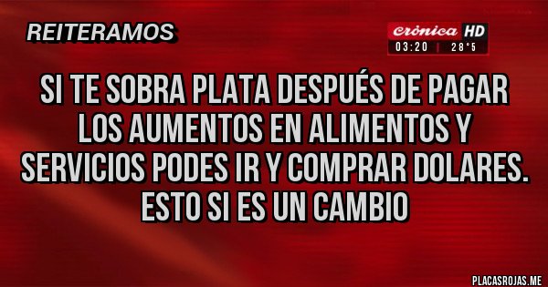 Placas Rojas - Si te sobra plata después de pagar los aumentos en alimentos y servicios podes ir y comprar dolares.
                          Esto si es un Cambio