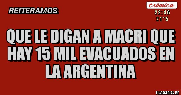 Placas Rojas - que le digan a macri que hay 15 mil evacuados en la argentina