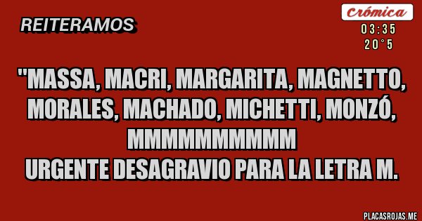 Placas Rojas - ''MASSA, MACRI, MARGARITA, MAGNETTO, MORALES, MACHADO, MICHETTI, MONZÓ, MMMMMMMMMM
URGENTE DESAGRAVIO PARA LA LETRA M.