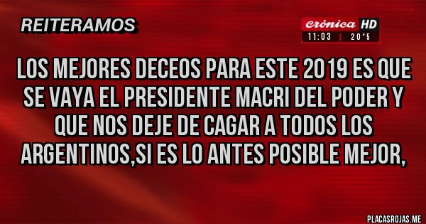 Placas Rojas - LOS MEJORES DECEOS PARA ESTE 2019 ES QUE SE VAYA EL PRESIDENTE MACRI DEL PODER Y QUE NOS DEJE DE CAGAR A TODOS LOS ARGENTINOS,SI ES LO ANTES POSIBLE MEJOR, 