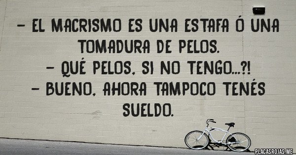 Placas Rojas - - El macrismo es una estafa ó una tomadura de pelos.
- Qué pelos, si no tengo...?!
- Bueno, ahora tampoco tenés sueldo.