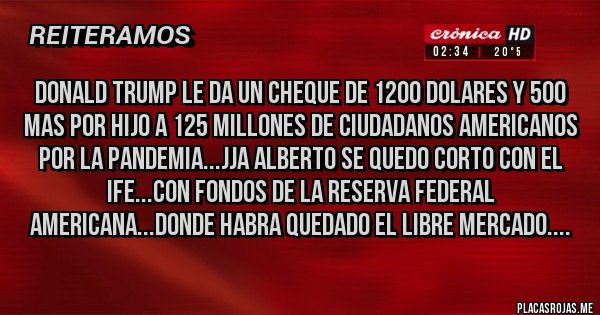 Placas Rojas - DONALD TRUMP LE DA UN CHEQUE DE 1200 DOLARES Y 500 MAS POR HIJO A 125 MILLONES DE CIUDADANOS AMERICANOS POR LA PANDEMIA...JJA ALBERTO SE QUEDO CORTO CON EL IFE...CON FONDOS DE LA RESERVA FEDERAL AMERICANA...DONDE HABRA QUEDADO EL LIBRE MERCADO....