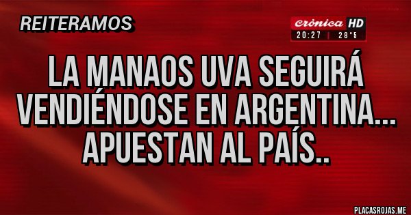 Placas Rojas - LA MANAOS UVA SEGUIRÁ VENDIÉNDOSE EN ARGENTINA... APUESTAN AL PAÍS..