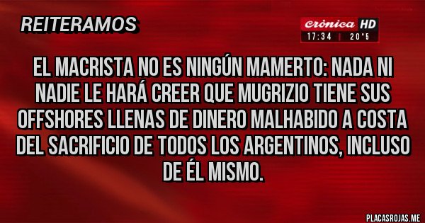 Placas Rojas - El macrista no es ningún Mamerto: nada ni nadie le hará creer que Mugrizio tiene sus offshores llenas de dinero malhabido a costa del sacrificio de todos los argentinos, incluso de él mismo. 