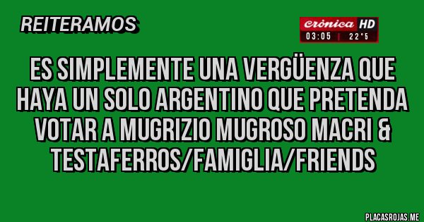 Placas Rojas - Es simplemente una vergüenza que haya un solo argentino que pretenda votar a Mugrizio Mugroso Macri & testaferros/famiglia/friends
