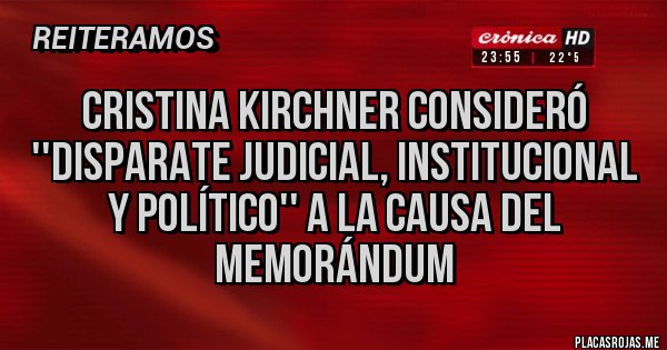 Placas Rojas - Cristina Kirchner consideró ''disparate judicial, institucional y político'' a la causa del memorándum Placas Rojas - Cristina Kirchner consideró ''disparate judicial, institucional y político'' a la causa del memorándum