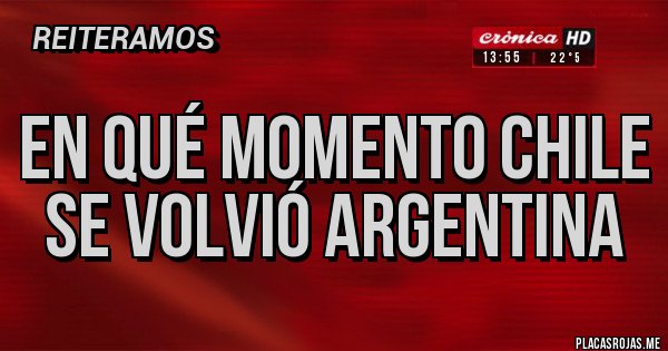 Placas Rojas - EN QUÉ MOMENTO CHILE SE VOLVIÓ ARGENTINA