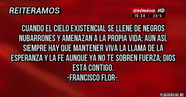 Placas Rojas - Cuando el cielo existencial se llene de negros nubarrones y amenazan a la propia vida; aún así, siempre hay que mantener VIVA la llama de la ESPERANZA y la FE aunque ya no te sobren fuerza; Dios está contigo.
       -Francisco Flor-.