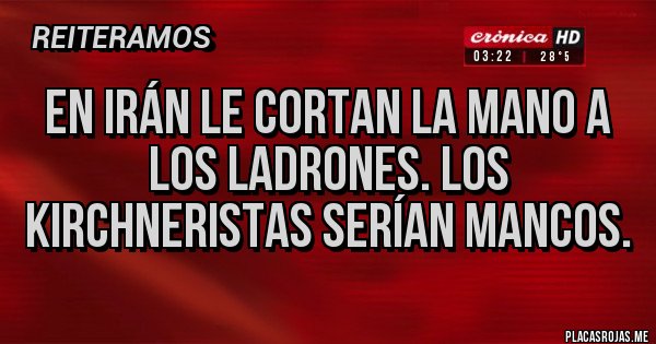 Placas Rojas - En Irán le cortan la mano a los ladrones. Los kirchneristas serían mancos.