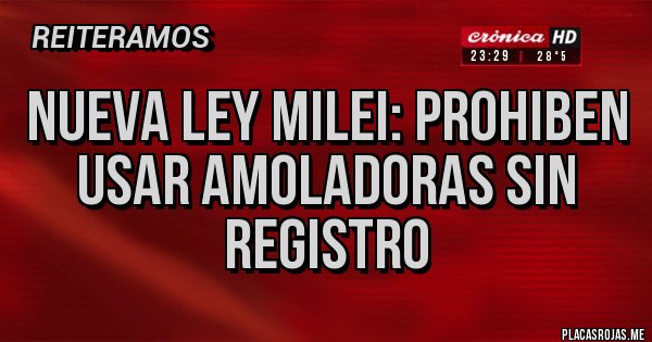 Placas Rojas - NUEVA LEY MILEI: PROHIBEN USAR AMOLADORAS SIN REGISTRO Placas Rojas - NUEVA LEY MILEI: PROHIBEN USAR AMOLADORAS SIN REGISTRO