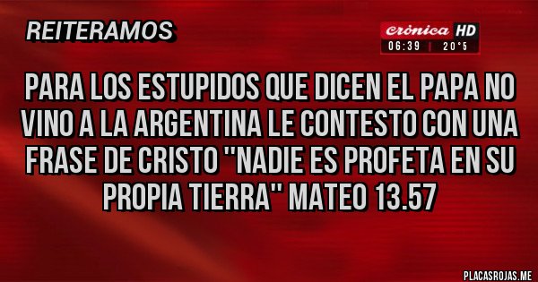 Placas Rojas - para los estupidos que dicen el Papa no vino a la Argentina le contesto con una frase de Cristo ''Nadie es profeta en su propia tierra'' Mateo 13.57