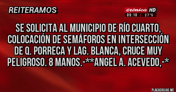 Placas Rojas - Se solicita al Municipio de Río Cuarto, Colocación de SEMÁFOROS en intersección de Q. PORRECA Y LAG. BLANCA, CRUCE MUY PELIGROSO. 8 MANOS.-**Angel A. Acevedo,-*