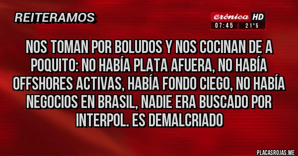 Placas Rojas - Nos toman por boludos y nos cocinan de a poquito: No había plata afuera, no había offshores activas, había fondo ciego, no había negocios en Brasil, nadie era buscado por Interpol. Es DEmaLcriADO