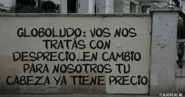 Placas Rojas - Globoludo: Vos nos tratás con desprecio..en cambio para nosotros tu cabeza ya tiene precio