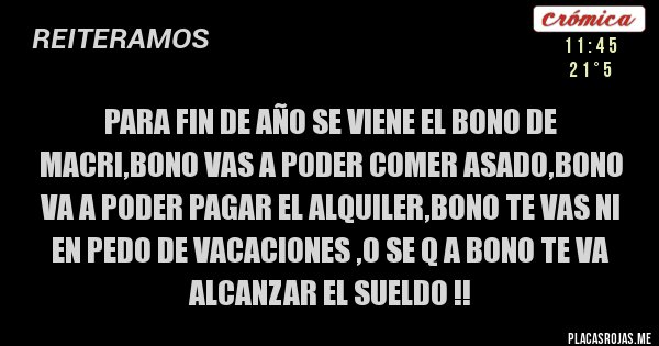 Placas Rojas - para fin de año se viene el bono de macri,bono vas a poder comer asado,bono va a poder pagar el alquiler,bono te vas ni en pedo de vacaciones ,o se q a bono te va alcanzar el sueldo !!