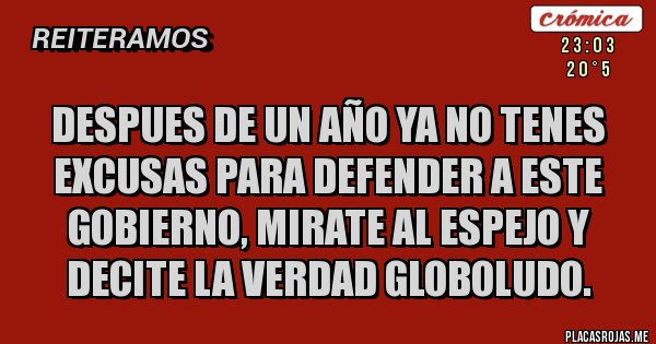 Placas Rojas - DESPUES DE UN AÑO YA NO TENES EXCUSAS PARA DEFENDER A ESTE GOBIERNO, MIRATE AL ESPEJO Y DECITE LA VERDAD GLOBOLUDO. 