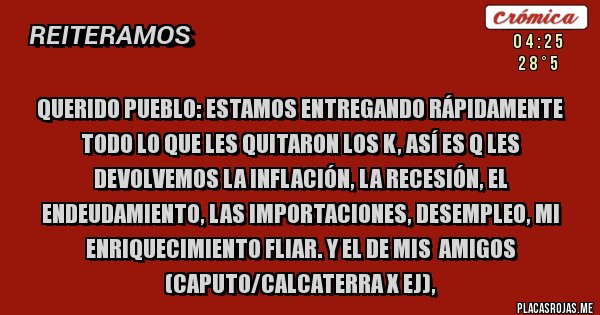 Placas Rojas - QUERIDO PUEBLO: ESTAMOS ENTREGANDO RÁPIDAMENTE TODO LO QUE LES QUITARON LOS K, ASÍ ES Q LES DEVOLVEMOS LA INFLACIÓN, LA RECESIÓN, EL ENDEUDAMIENTO, LAS IMPORTACIONES, DESEMPLEO, MI ENRIQUECIMIENTO FLIAR. Y EL DE MIS  AMIGOS (CAPUTO/CALCATERRA X EJ), 