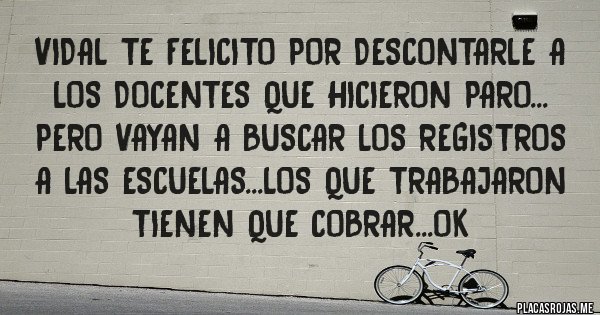 Placas Rojas - VIDAL TE FELICITO POR DESCONTARLE A LOS DOCENTES QUE HICIERON PARO...
PERO VAYAN A BUSCAR LOS REGISTROS A LAS ESCUELAS...LOS QUE TRABAJARON TIENEN QUE COBRAR...OK