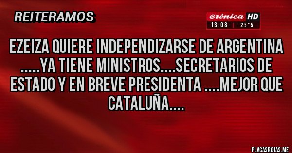 Placas Rojas - Ezeiza quiere independizarse de Argentina .....ya tiene ministros....secretarios de estado y en breve Presidenta ....mejor que Cataluña....
