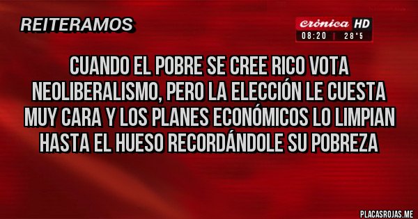 Placas Rojas - Cuando el pobre se cree rico vota neoliberalismo, pero la elección le cuesta muy cara y los planes económicos lo limpian hasta el hueso recordándole su pobreza