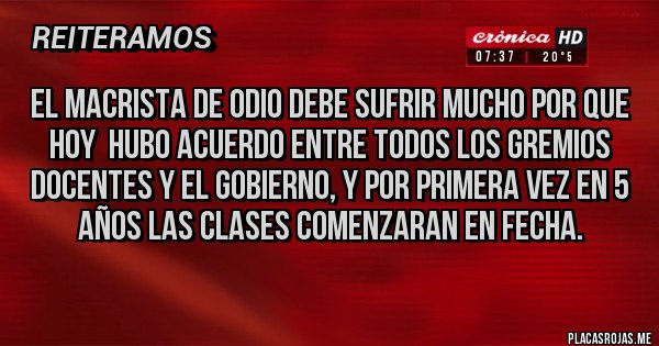 Placas Rojas - el macrista de odio debe sufrir mucho por que hoy  hubo acuerdo entre todos los gremios docentes y el gobierno, y por primera vez en 5 años las clases comenzaran en fecha.