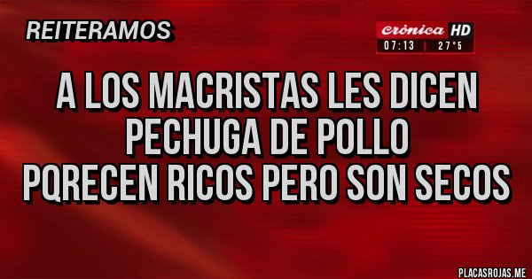 Placas Rojas - A LOS MACRISTAS LES DICEN 
PECHUGA DE POLLO 
PQRECEN RICOS PERO SON SECOS 