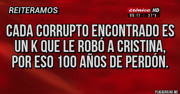 Placas Rojas - CADA CORRUPTO ENCONTRADO ES UN K QUE LE ROBÓ A CRISTINA, POR ESO 100 AÑOS DE PERDÓN. Placas Rojas - CADA CORRUPTO ENCONTRADO ES UN K QUE LE ROBÓ A CRISTINA, POR ESO 100 AÑOS DE PERDÓN.