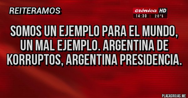 Placas Rojas - SOMOS UN EJEMPLO PARA EL MUNDO, UN MAL EJEMPLO. ARGENTINA DE KORRUPTOS, ARGENTINA PRESIDENCIA.
