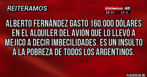 Placas Rojas - Alberto Fernández gastó 160.000 dólares en el alquiler del avión que lo llevó a Mejico a decir imbecilidades. Es un insulto a la pobreza de todos los argentinos.