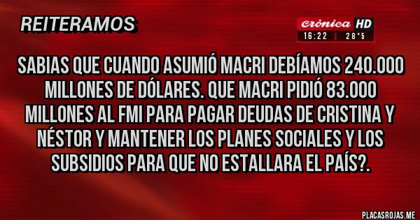 Placas Rojas - Sabias que cuando asumió MACRI debíamos 240.000 millones de dólares. Que MACRI pidió 83.000 millones al fmi para pagar deudas de Cristina y Néstor y mantener los planes sociales y los subsidios para que no estallara el país?.